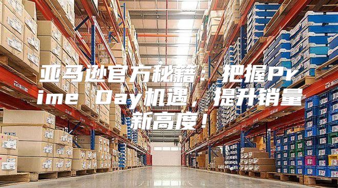 亚马逊官方秘籍：把握Prime Day机遇，提升销量新高度！
