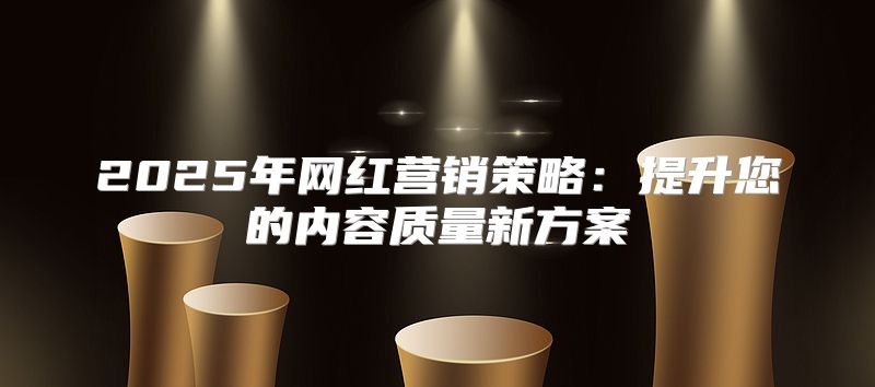 2025年网红营销策略：提升您的内容质量新方案