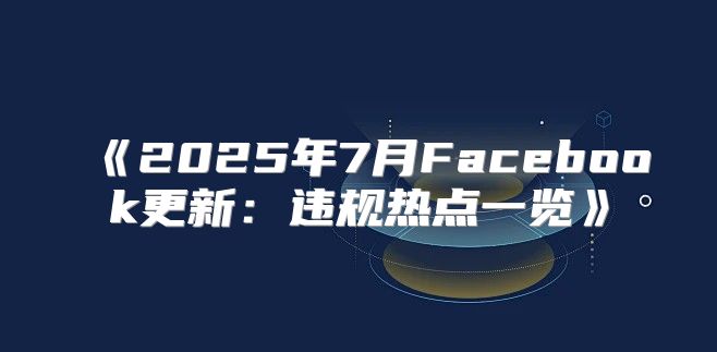 2025年7月Facebook更新：违规热点一览