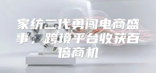 家纺二代勇闯电商盛事，跨境平台收获百倍商机