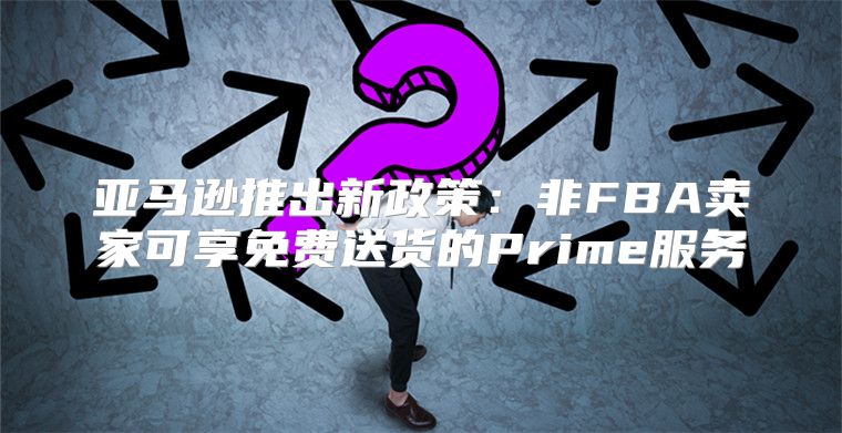 亚马逊推出新政策：非FBA卖家可享免费送货的Prime服务