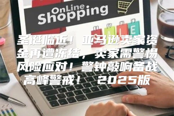 圣诞临近！亚马逊卖家资金再遭冻结，卖家需警惕风险应对！警钟敲响备战高峰警戒！ 2025版