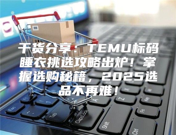 干货分享：TEMU标码睡衣挑选攻略出炉！掌握选购秘籍，2025选品不再难！