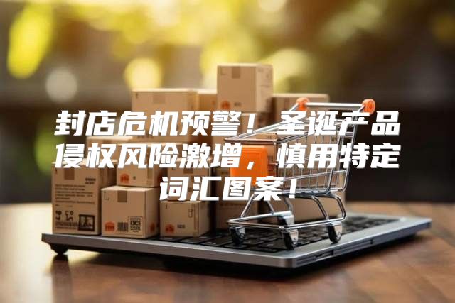 封店危机预警！圣诞产品侵权风险激增，慎用特定词汇图案！