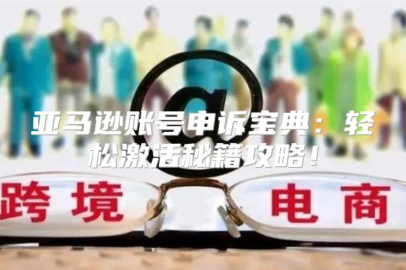 亚马逊账号申诉宝典：轻松激活秘籍攻略！