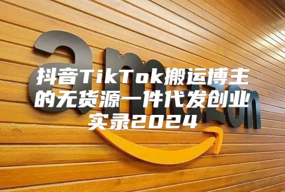 抖音TikTok搬运博主的无货源一件代发创业实录2025