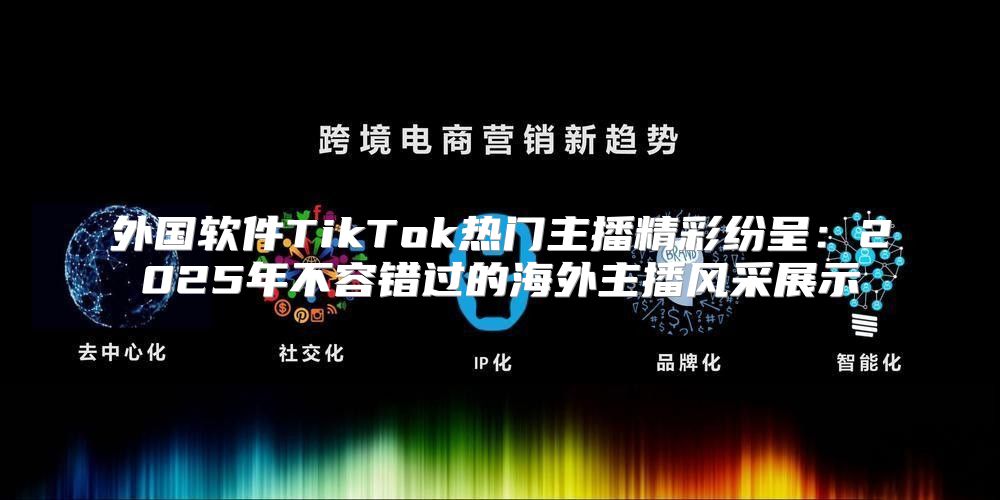 外国软件TikTok热门主播精彩纷呈：2025年不容错过的海外主播风采展示