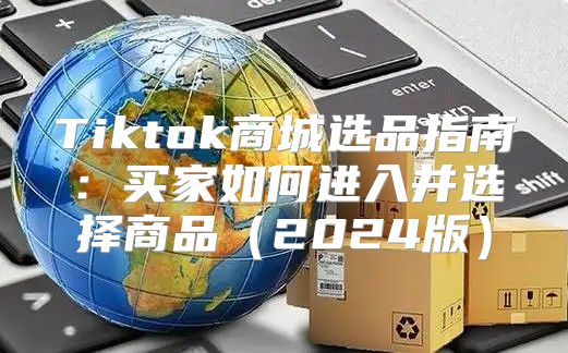 Tiktok商城选品指南：买家如何进入并选择商品2025版