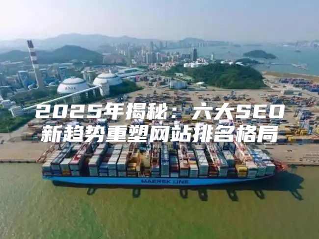 2025年揭秘：六大SEO新趋势重塑网站排名格局