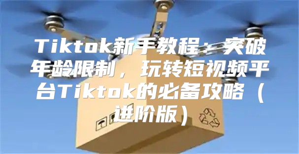 Tiktok新手教程：突破年龄限制，玩转短视频平台Tiktok的必备攻略进阶版