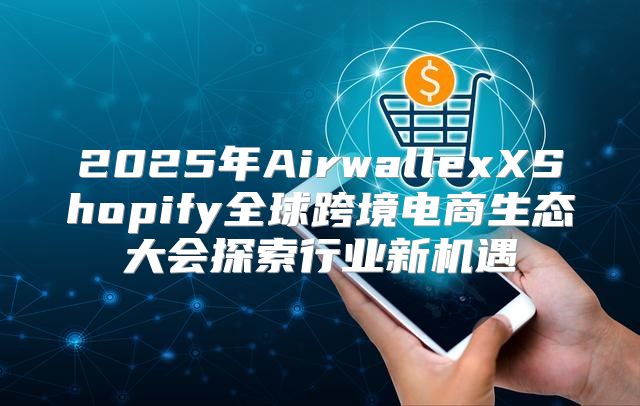 2025年AirwallexXShopify全球跨境电商生态大会探索行业新机遇