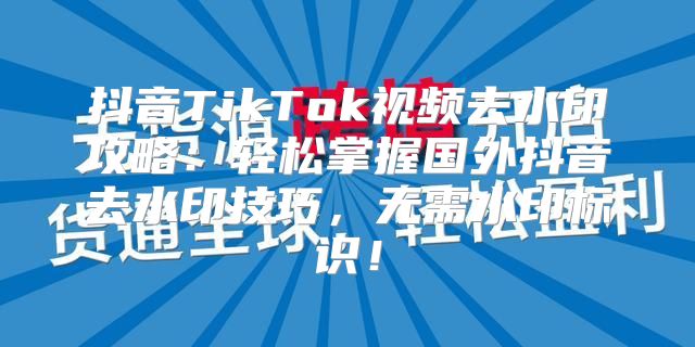 抖音TikTok视频去水印攻略：轻松掌握国外抖音去水印技巧，无需水印标识！