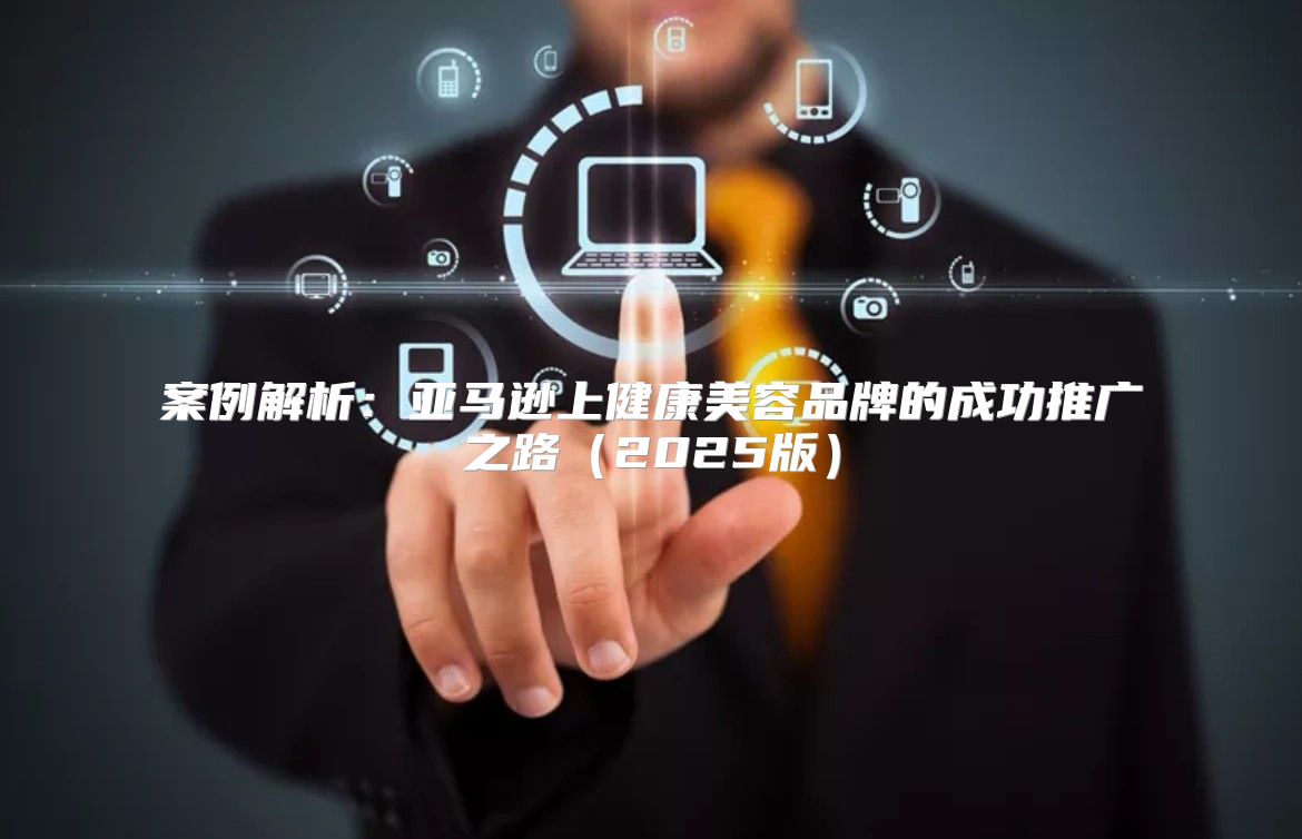 案例解析：亚马逊上健康美容品牌的成功推广之路2025版