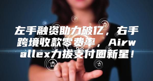 左手融资助力破亿，右手跨境收款零费率，Airwallex力拔支付圈新星！