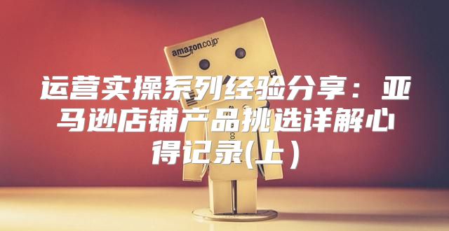 运营实操系列经验分享：亚马逊店铺产品挑选详解心得记录(上