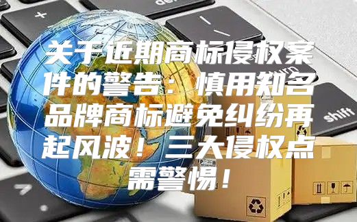 关于近期商标侵权案件的警告：慎用知名品牌商标避免纠纷再起风波！三大侵权点需警惕！