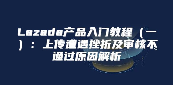 Lazada产品入门教程一：上传遭遇挫折及审核不通过原因解析