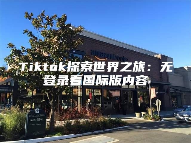 Tiktok探索世界之旅：无登录看国际版内容