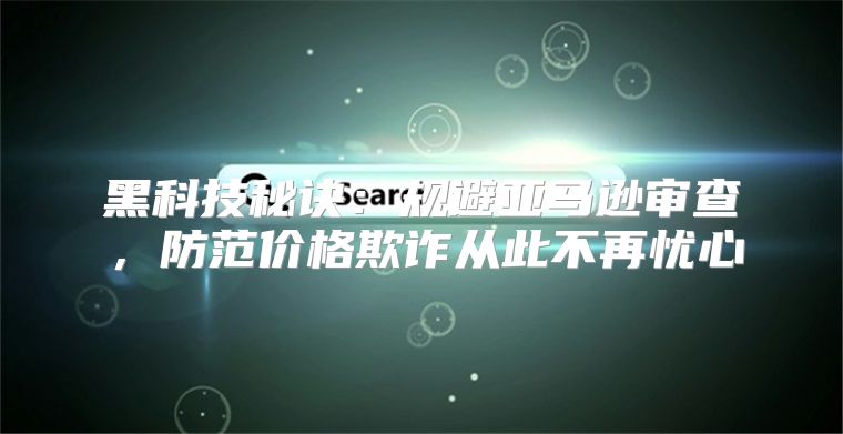 黑科技秘诀：规避亚马逊审查，防范价格欺诈从此不再忧心