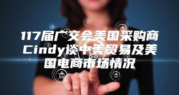 117届广交会美国采购商Cindy谈中美贸易及美国电商市场情况