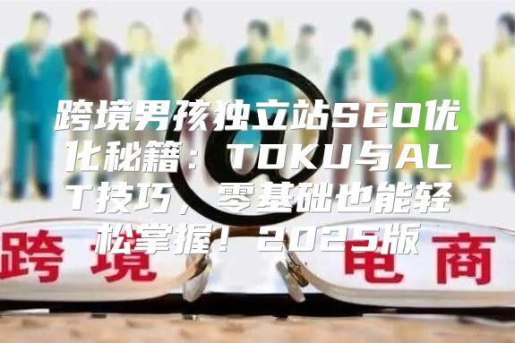 跨境男孩独立站SEO优化秘籍：TDKU与ALT技巧，零基础也能轻松掌握！2025版