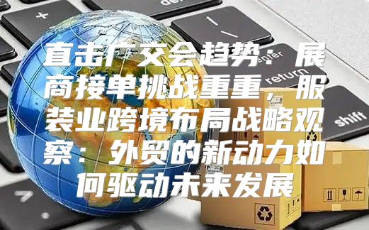 直击广交会趋势：展商接单挑战重重，服装业跨境布局战略观察：外贸的新动力如何驱动未来发展