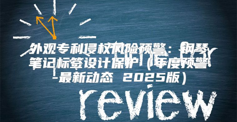 外观专利侵权风险预警：钢琴笔记标签设计保护年度预警-最新动态 2025版