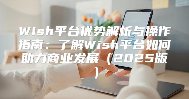Wish平台优势解析与操作指南：了解Wish平台如何助力商业发展2025版