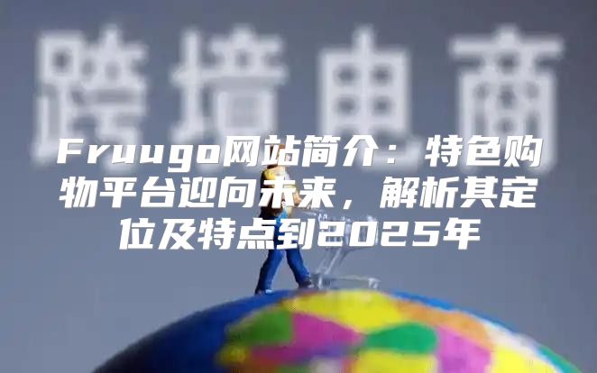 Fruugo网站简介：特色购物平台迎向未来，解析其定位及特点到2025年