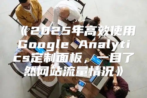 2025年高效使用GoogleAnalytics定制面板，一目了然网站流量情况