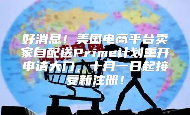 好消息！美国电商平台卖家自配送Prime计划重开申请大门，十月一日起接受新注册！