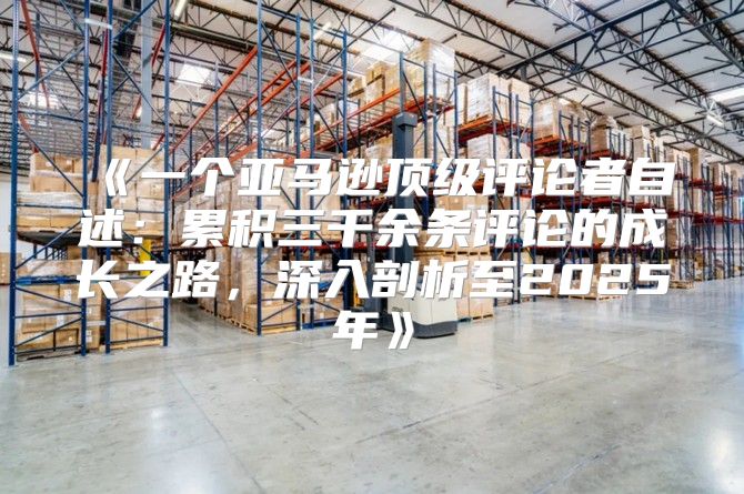 一个亚马逊顶级评论者自述：累积三千余条评论的成长之路，深入剖析至2025年