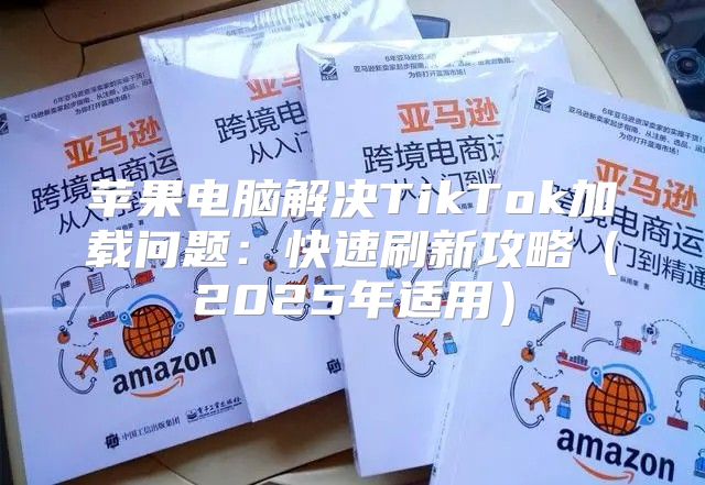 苹果电脑解决TikTok加载问题：快速刷新攻略2025年适用