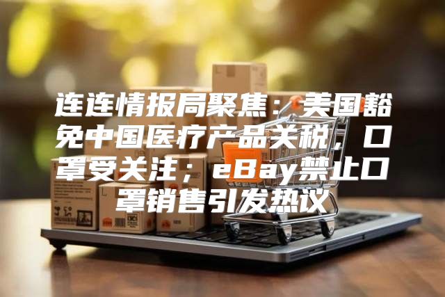 连连情报局聚焦：美国豁免中国医疗产品关税，口罩受关注；eBay禁止口罩销售引发热议