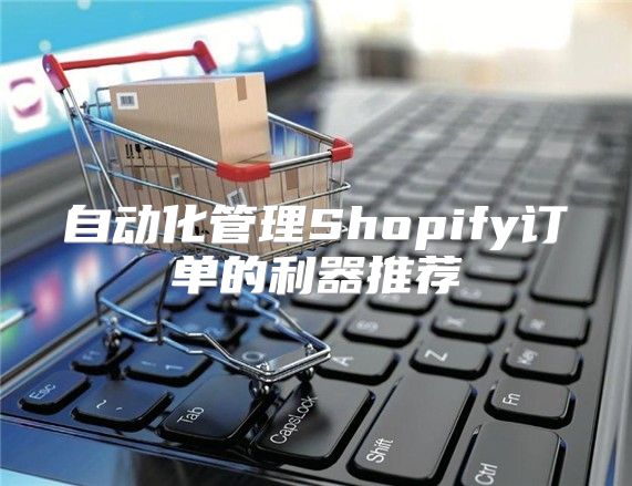 自动化管理Shopify订单的利器推荐