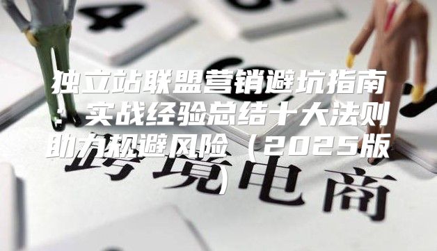 独立站联盟营销避坑指南：实战经验总结十大法则助力规避风险2025版