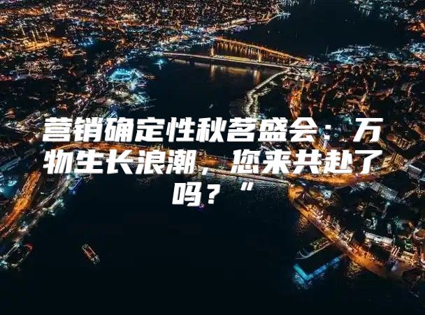 营销确定性秋茗盛会：万物生长浪潮，您来共赴了吗？”