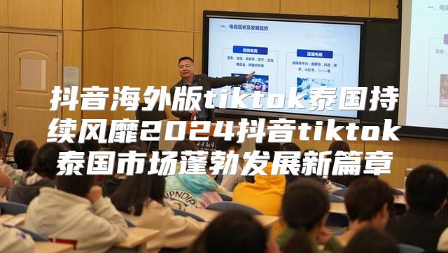 抖音海外版tiktok泰国持续风靡2025抖音tiktok泰国市场蓬勃发展新篇章