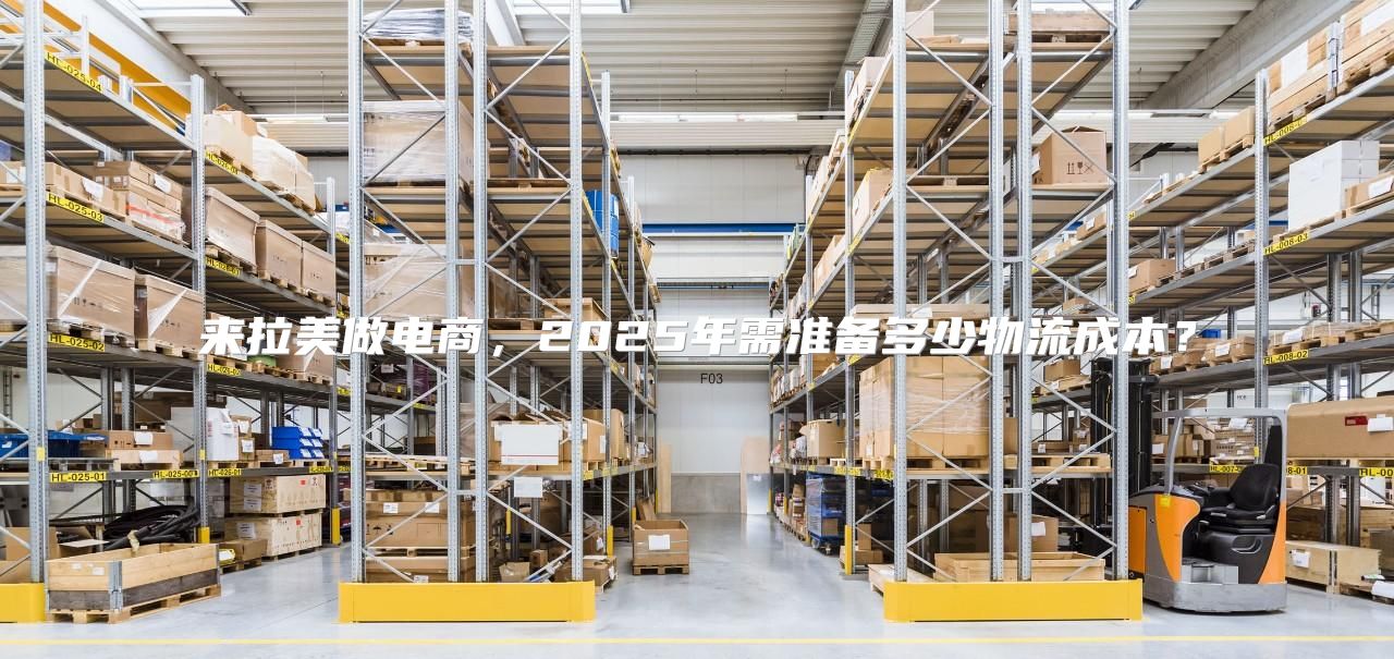 来拉美做电商，2025年需准备多少物流成本？