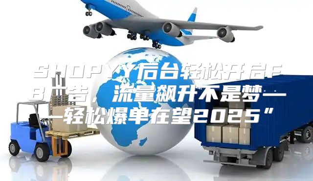 SHOPYY后台轻松开启FB广告，流量飙升不是梦——轻松爆单在望2025”