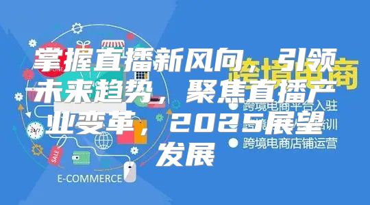 掌握直播新风向，引领未来趋势，聚焦直播产业变革，2025展望发展
