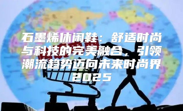 石墨烯休闲鞋：舒适时尚与科技的完美融合，引领潮流趋势迈向未来时尚界2025