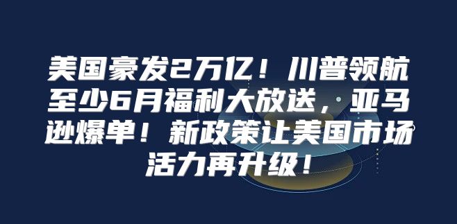 美国豪发2万亿！川普领航至少6月福利大放送，亚马逊爆单！新政策让美国市场活力再升级！