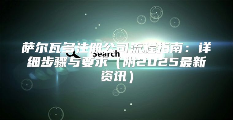 萨尔瓦多注册公司流程指南：详细步骤与要求附2025最新资讯