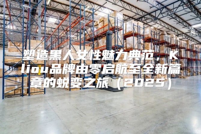 塑造黑人女性魅力典范，Kliou品牌由零启航至全新篇章的蜕变之旅2025