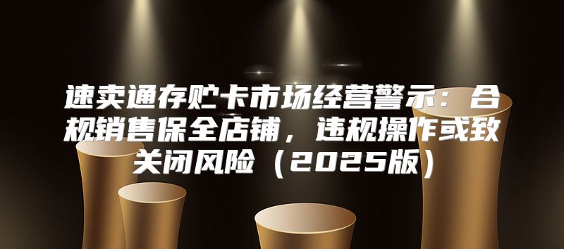 速卖通存贮卡市场经营警示：合规销售保全店铺，违规操作或致关闭风险2025版
