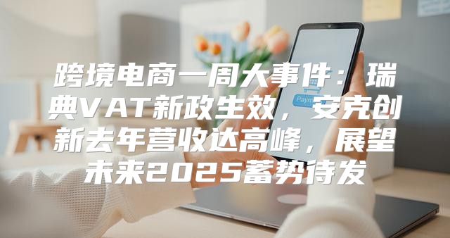 跨境电商一周大事件：瑞典VAT新政生效，安克创新去年营收达高峰，展望未来2025蓄势待发