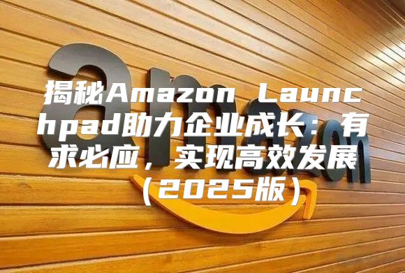 揭秘Amazon Launchpad助力企业成长：有求必应，实现高效发展2025版