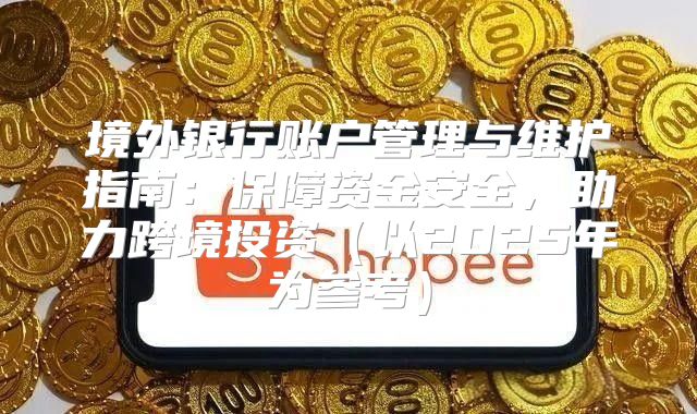 境外银行账户管理与维护指南：保障资金安全，助力跨境投资以2025年为参考