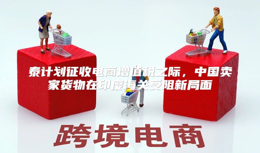 泰计划征收电商增值税之际，中国卖家货物在印度海关受阻新局面